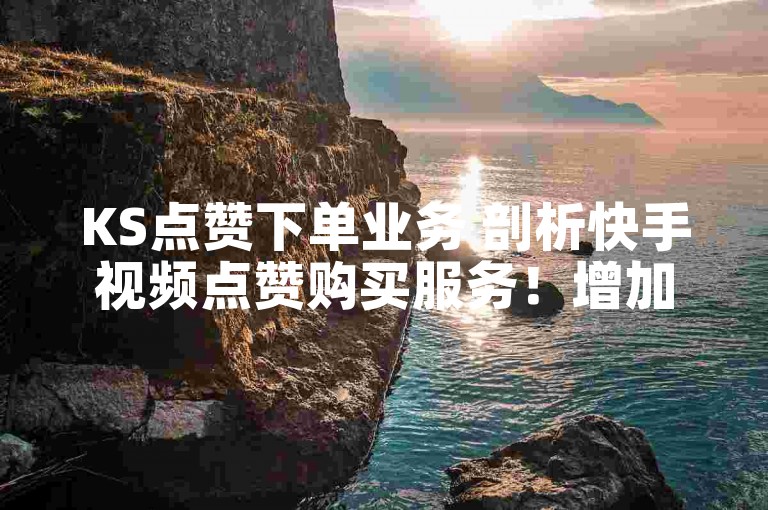 KS点赞下单业务 剖析快手视频点赞购买服务！增加作品热度与流量！星平台24小时自助下单-微信自助下单工具全新上线!