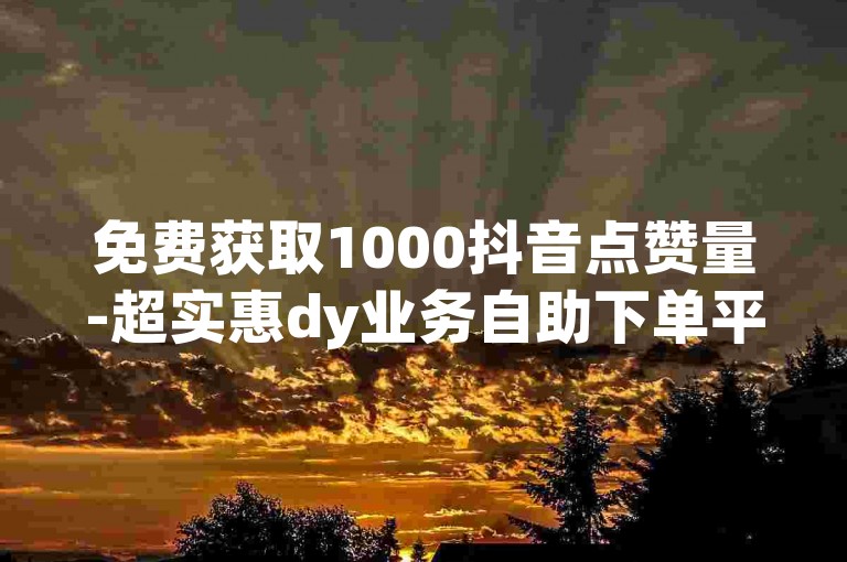 免费获取1000抖音点赞量-超实惠dy业务自助下单平台-dy业务自助下单-全网最优下单平台
