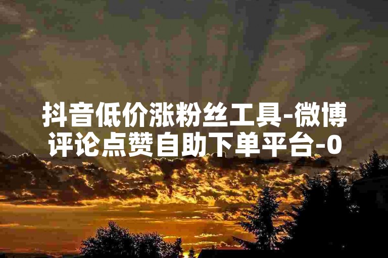 抖音低价涨粉丝工具-微博评论点赞自助下单平台-0.1元1千赞网站-刷微博点赞平台