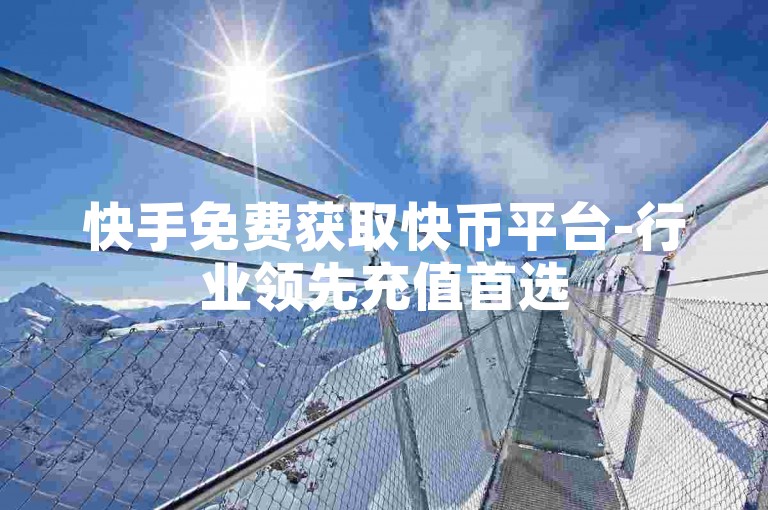 快手免费获取快币平台-行业领先充值首选