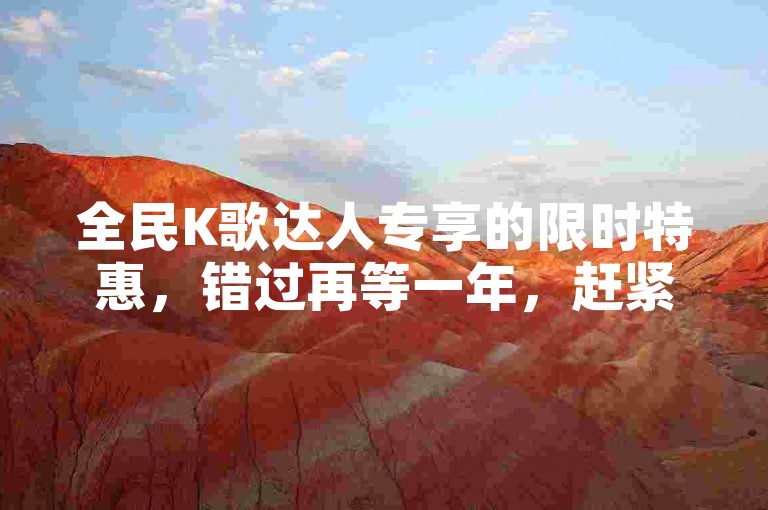 全民K歌达人专享的限时特惠，错过再等一年，赶紧下单！