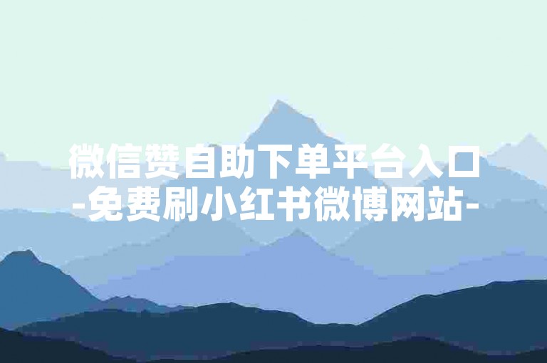微信赞自助下单平台入口-免费刷小红书微博网站-微信朋友圈赞低价购-微信会员充值优惠站