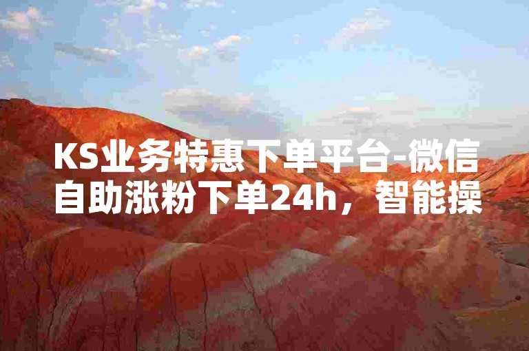 KS业务特惠下单平台-微信自助涨粉下单24h，智能操作，全天无忧续写