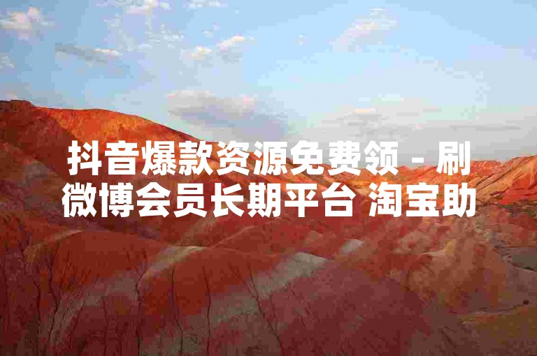 抖音爆款资源免费领 - 刷微博会员长期平台 淘宝助力五毛八刀技巧 朋友圈网站