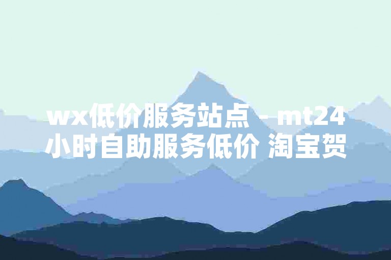 wx低价服务站点 - mt24小时自助服务低价 淘宝贺卡赞自选网站 快手业务平台24小时