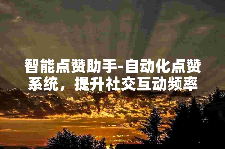 智能点赞助手-自动化点赞系统，提升社交互动频率