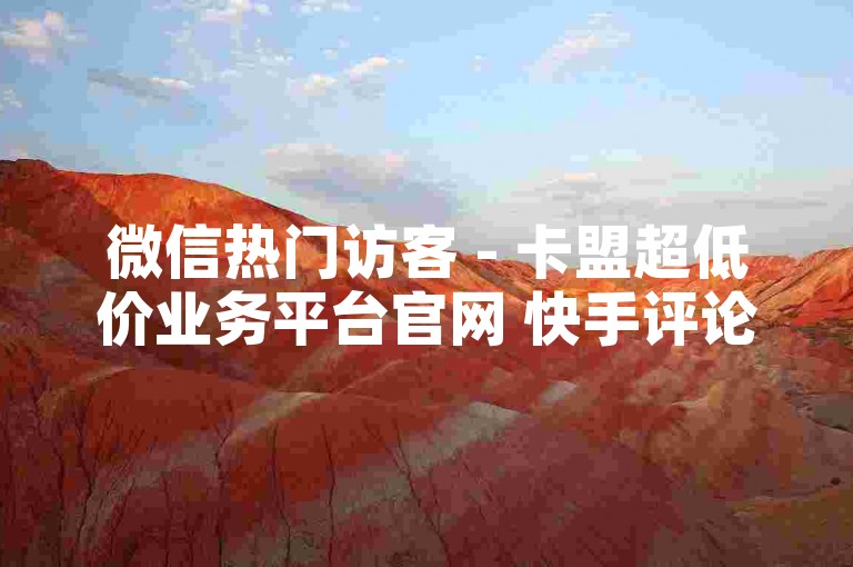 微信热门访客 - 卡盟超低价业务平台官网 快手评论业务随时下单 微信朋友圈赞充值