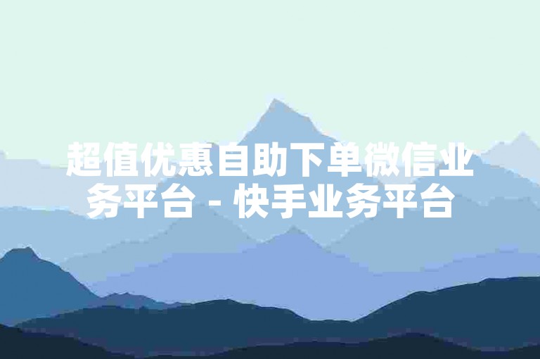 超值优惠自助下单微信业务平台 - 快手业务平台