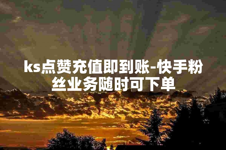 ks点赞充值即到账-快手粉丝业务随时可下单