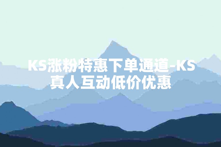KS涨粉特惠下单通道-KS真人互动低价优惠