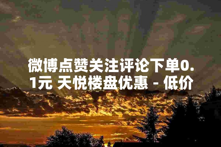 微博点赞关注评论下单0.1元 天悦楼盘优惠 - 低价24小时业务 - 免费领小红书赞30个 - 24小时ks涨粉