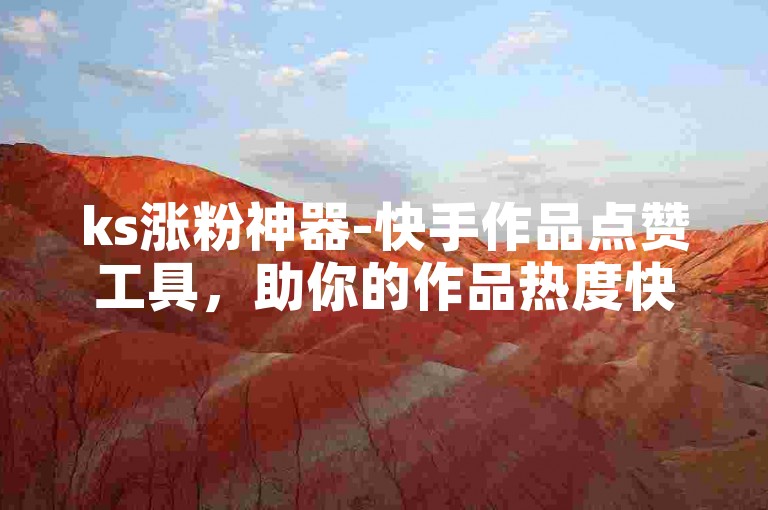 ks涨粉神器-快手作品点赞工具，助你的作品热度快速飙升
