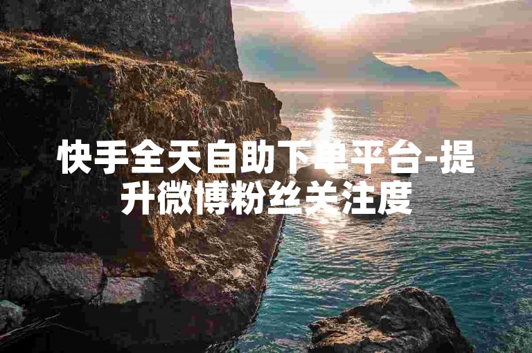 快手全天自助下单平台-提升微博粉丝关注度