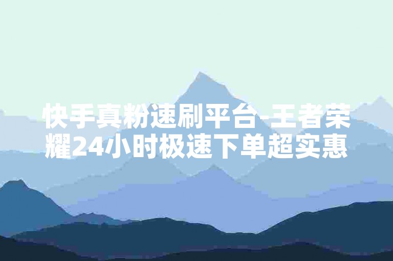 快手真粉速刷平台-王者荣耀24小时极速下单超实惠