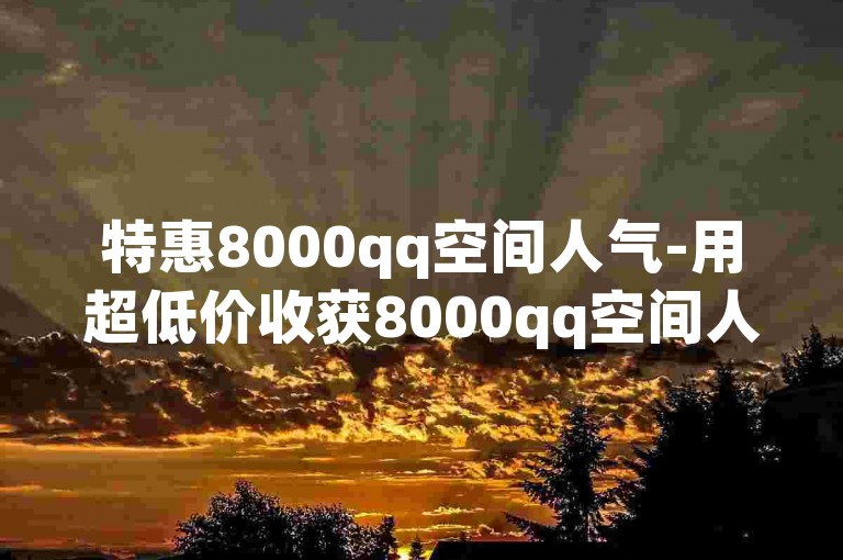 特惠8000qq空间人气-用超低价收获8000qq空间人气