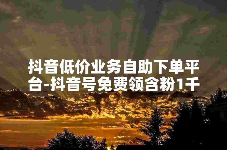 抖音低价业务自助下单平台-抖音号免费领含粉1千-快手账号交易-快手号买卖商城
