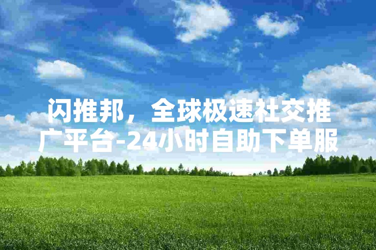闪推邦，全球极速社交推广平台-24小时自助下单服务