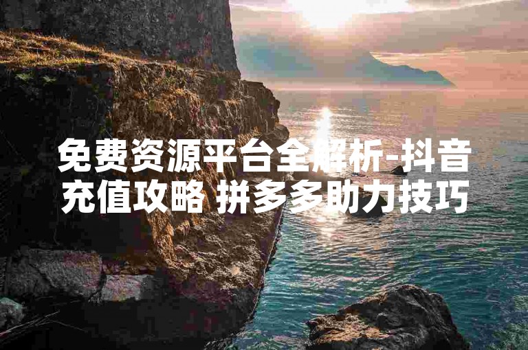 免费资源平台全解析-抖音充值攻略 拼多多助力技巧 QQ低价点赞服务