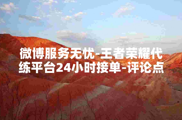 微博服务无忧-王者荣耀代练平台24小时接单-评论点赞自助下单-小红书低价涨粉