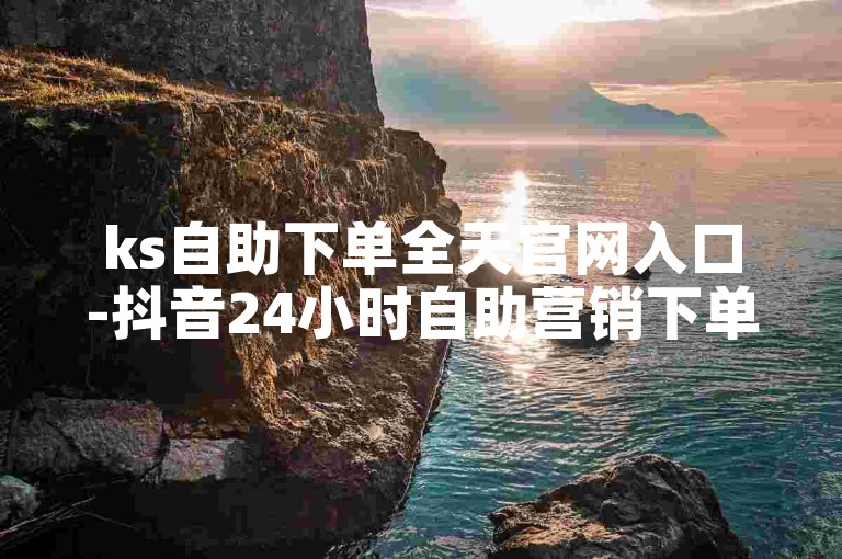 ks自助下单全天官网入口-抖音24小时自助营销下单平台