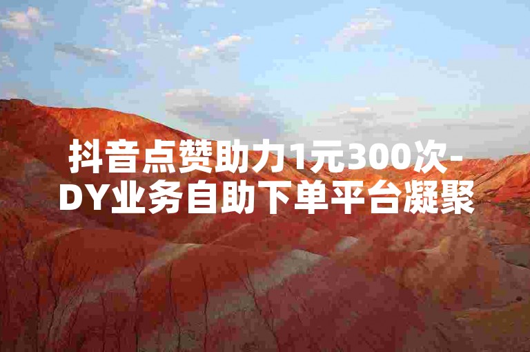 抖音点赞助力1元300次-DY业务自助下单平台凝聚人气