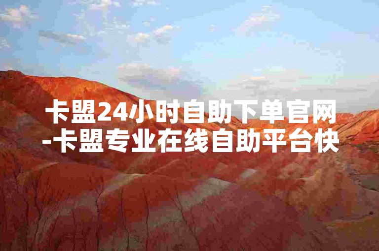 卡盟24小时自助下单官网-卡盟专业在线自助平台快手刷赞网站