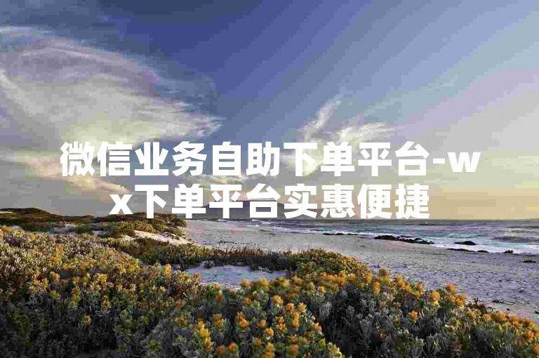 微信业务自助下单平台-wx下单平台实惠便捷