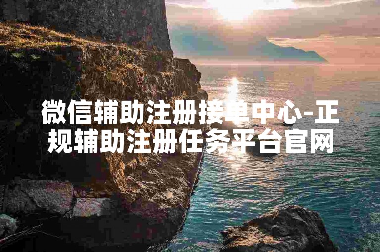 微信辅助注册接单中心-正规辅助注册任务平台官网