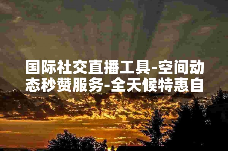 国际社交直播工具-空间动态秒赞服务-全天候特惠自助下单系统宙斯-快手涨粉平台-