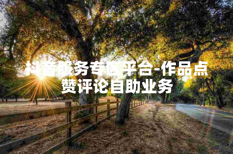 抖音服务专区平台-作品点赞评论自助业务