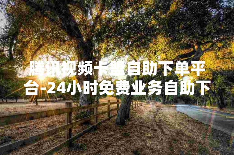 腾讯视频卡盟自助下单平台-24小时免费业务自助下单-qq空间人气自助下单