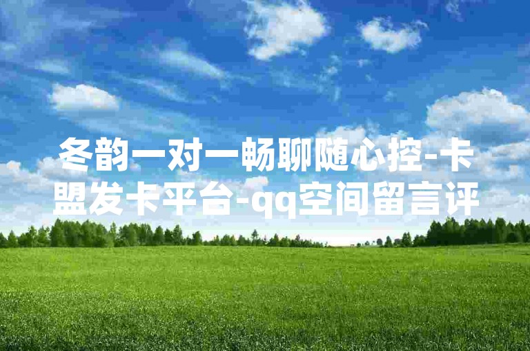 冬韵一对一畅聊随心控-卡盟发卡平台-qq空间留言评论免费领-网红商城24小时自助下单