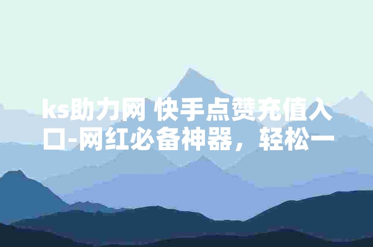 ks助力网 快手点赞充值入口-网红必备神器，轻松一点