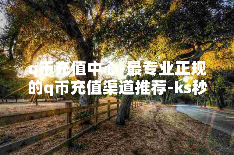 q币充值中心-最专业正规的q币充值渠道推荐-ks秒刷-快手真人点赞qq购买畅享无忧