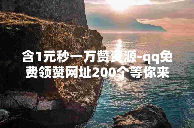 含1元秒一万赞资源-qq免费领赞网址200个等你来拿