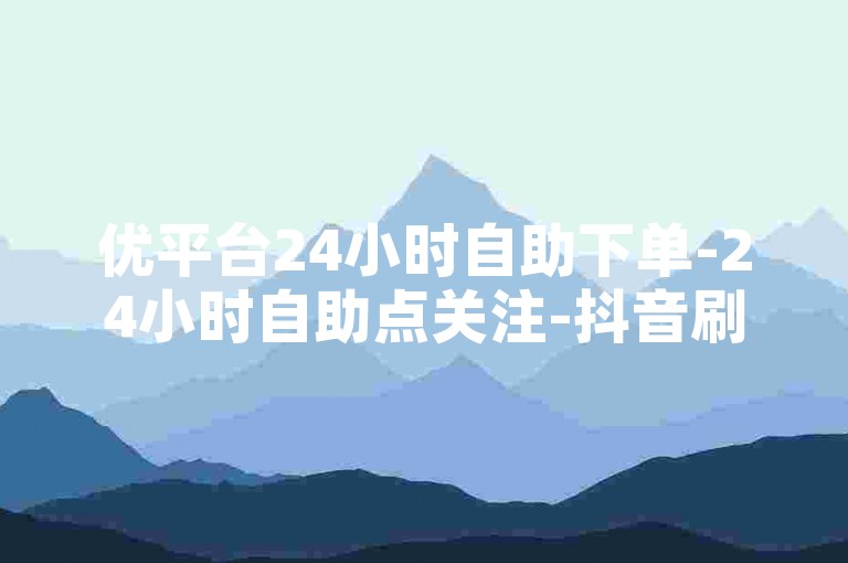 优平台24小时自助下单-24小时自助点关注-抖音刷点赞-和平精英人气值代刷