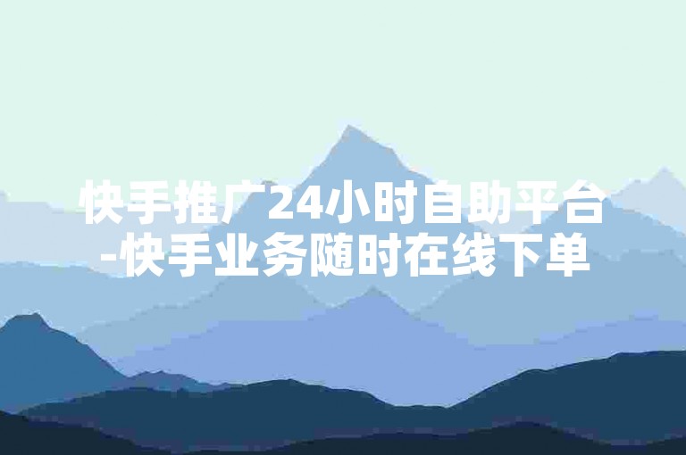 快手推广24小时自助平台-快手业务随时在线下单