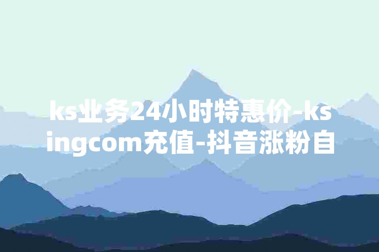 ks业务24小时特惠价-ksingcom充值-抖音涨粉自助平台-ks下单超低价