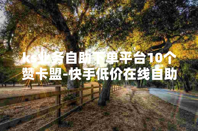 ks业务自助下单平台10个赞卡盟-快手低价在线自助平台-全网业务自助下单平台卡盟-抖音双击平台dy下单-稳定dy下单平台-超低价稳定dy下单