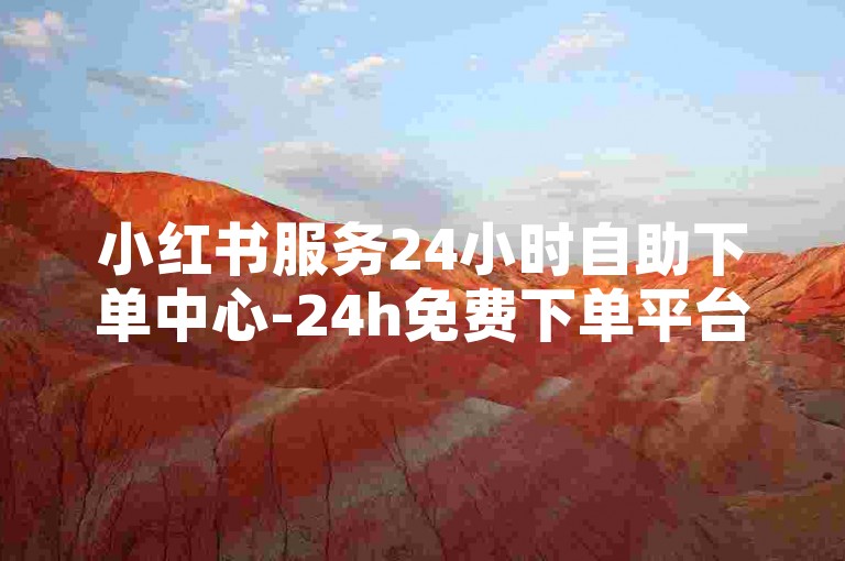 小红书服务24小时自助下单中心-24h免费下单平台网红小店-微博涨粉平台-微博评论5毛50条