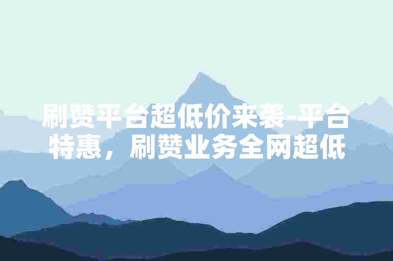 刷赞平台超低价来袭-平台特惠，刷赞业务全网超低价-快手自定义点赞服务-cf低价卡网激情开战！