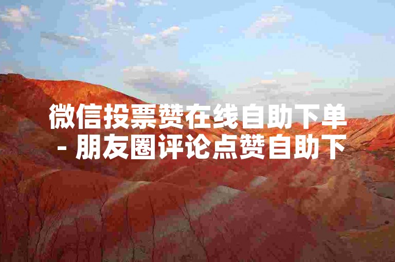 微信投票赞在线自助下单 - 朋友圈评论点赞自助下单