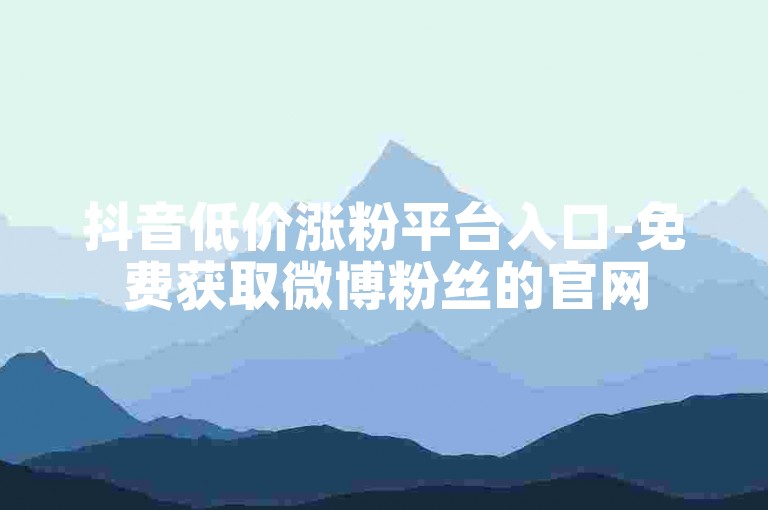 抖音低价涨粉平台入口-免费获取微博粉丝的官网