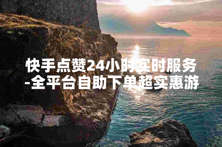 快手点赞24小时实时服务-全平台自助下单超实惠游戏道具