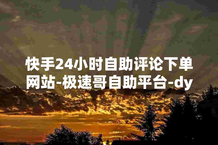 快手24小时自助评论下单网站-极速哥自助平台-dy业务瞬时到账自助平台-和平精英点赞自助服务站