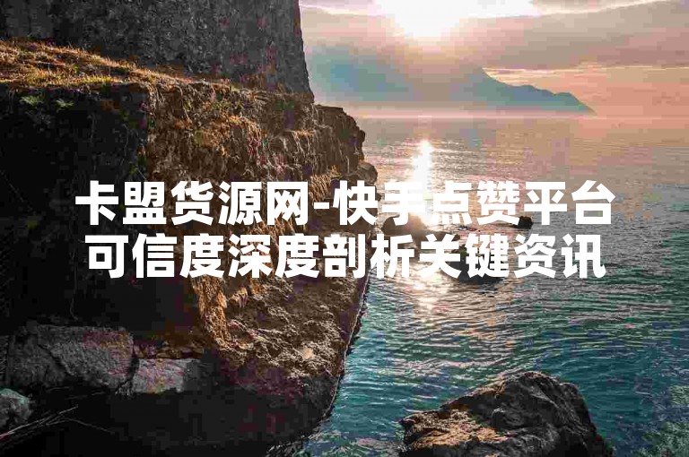 卡盟货源网-快手点赞平台可信度深度剖析关键资讯