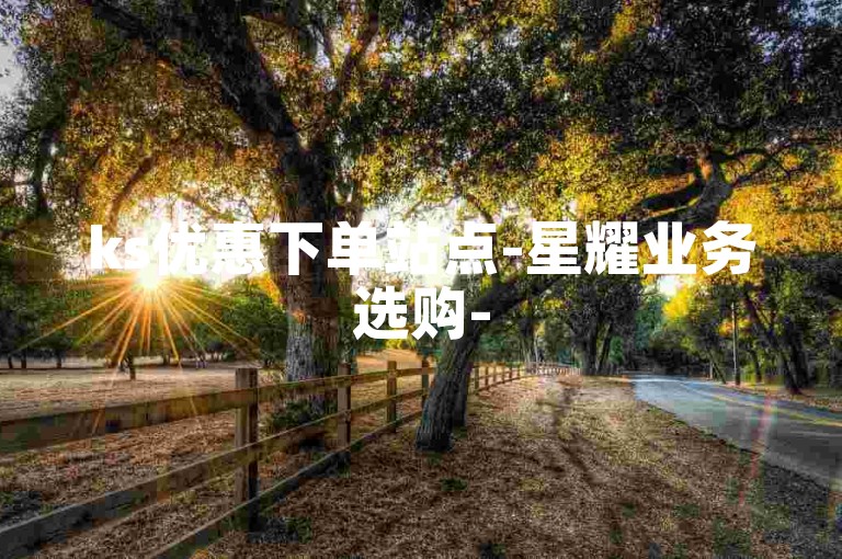 ks优惠下单站点-星耀业务选购-5毛一千快手作品赞-免费涨粉助力平台精选-