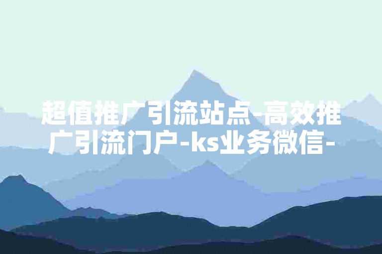 超值推广引流站点-高效推广引流门户-ks业务微信-ks业务推广独家揭秘