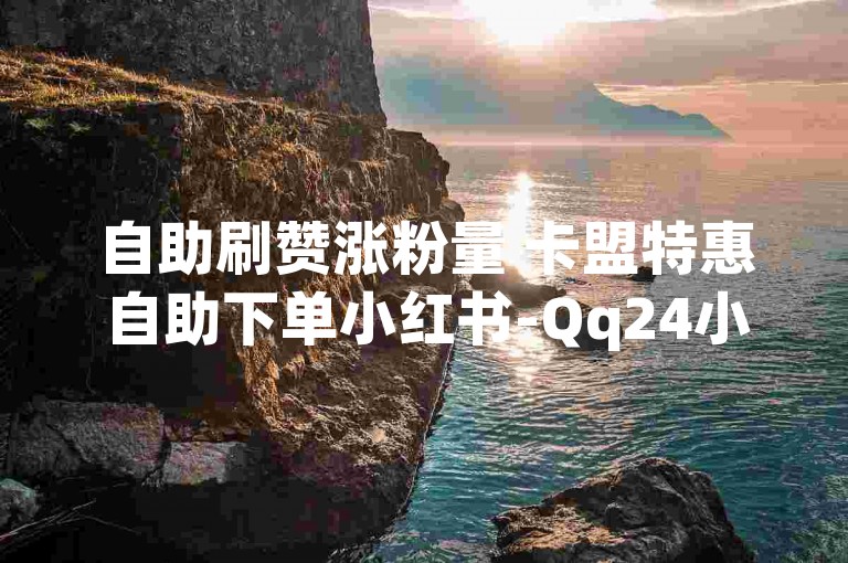 自助刷赞涨粉量 卡盟特惠自助下单小红书-Qq24小时速单业务平台限时折扣