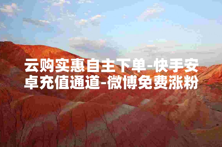 云购实惠自主下单-快手安卓充值通道-微博免费涨粉平台-快手评论微信群号-